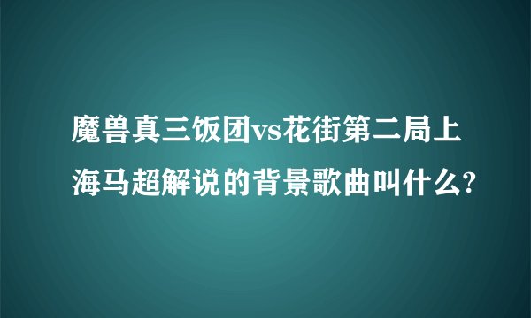魔兽真三饭团vs花街第二局上海马超解说的背景歌曲叫什么?