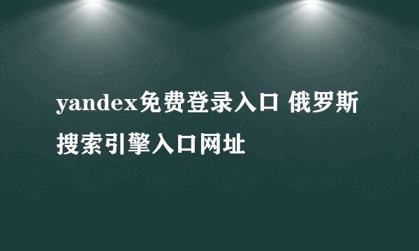 yandex免费登录入口 俄罗斯搜索引擎入口网址
