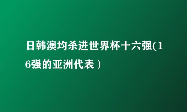日韩澳均杀进世界杯十六强(16强的亚洲代表）