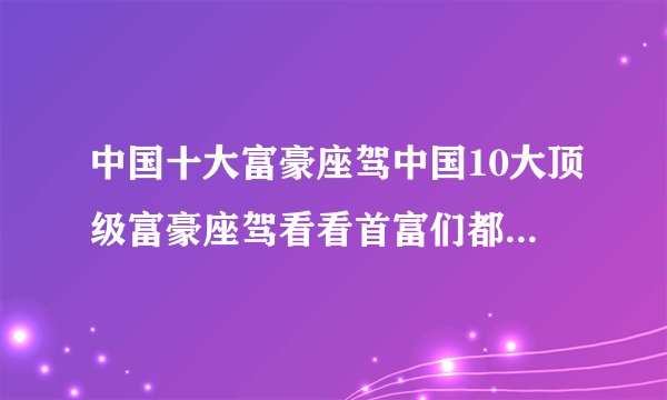 中国十大富豪座驾中国10大顶级富豪座驾看看首富们都坐什么车
