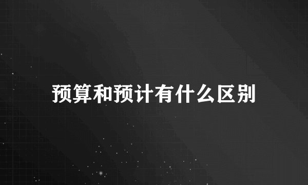 预算和预计有什么区别
