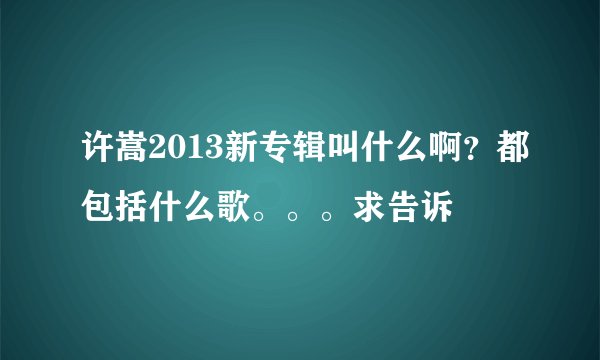 许嵩2013新专辑叫什么啊?都包括什么歌。。。求告诉