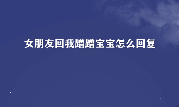 女朋友回我蹭蹭宝宝怎么回复