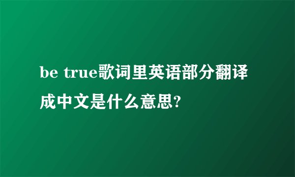 be true歌词里英语部分翻译成中文是什么意思?