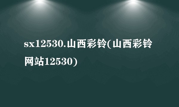 sx12530.山西彩铃(山西彩铃网站12530)