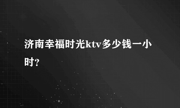 济南幸福时光ktv多少钱一小时？
