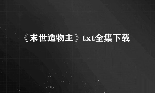 《末世造物主》txt全集下载