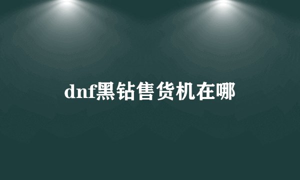 dnf黑钻售货机在哪