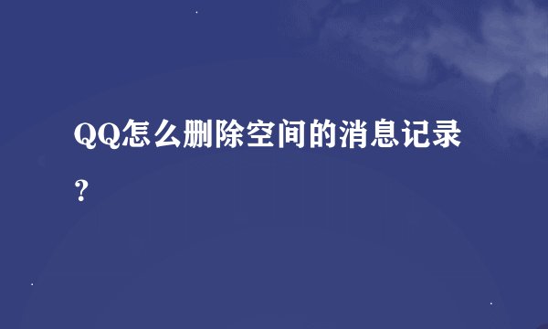 QQ怎么删除空间的消息记录？