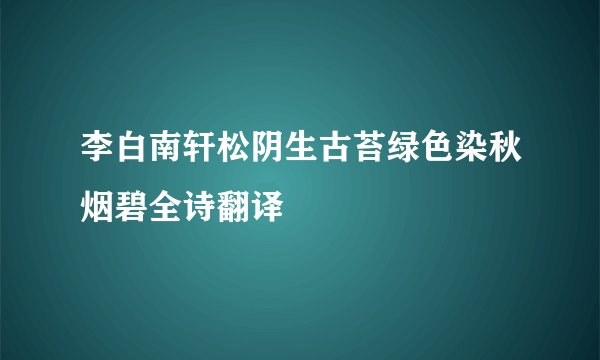 李白南轩松阴生古苔绿色染秋烟碧全诗翻译