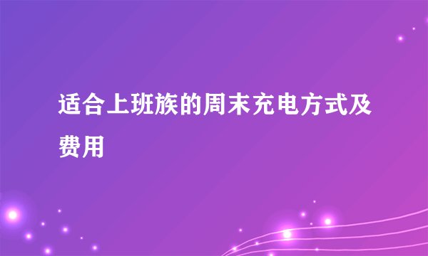 适合上班族的周末充电方式及费用