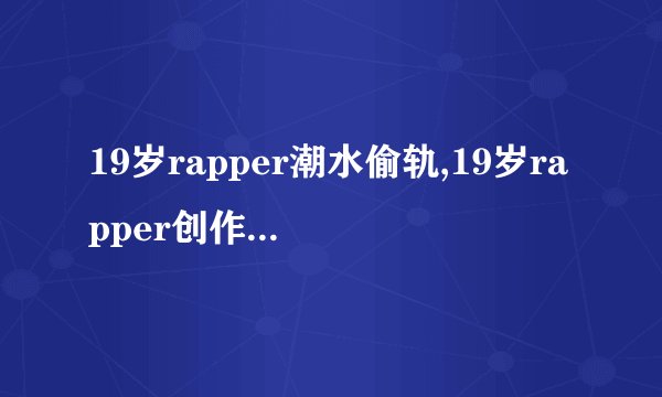 19岁rapper潮水偷轨,19岁rapper创作涉嫌抄袭