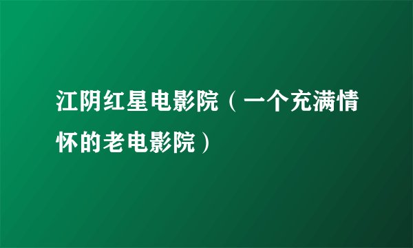 江阴红星电影院（一个充满情怀的老电影院）