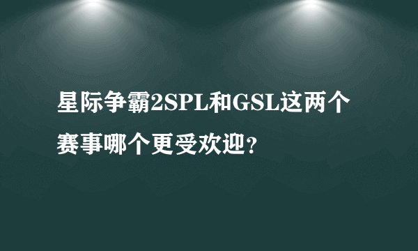 星际争霸2SPL和GSL这两个赛事哪个更受欢迎？