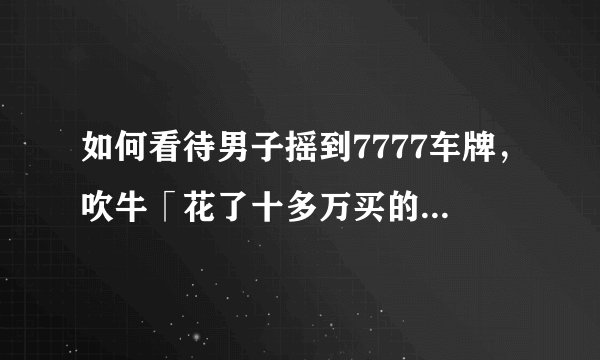 如何看待男子摇到7777车牌，吹牛「花了十多万买的」后被警方拘留一事？吹牛是否真的犯法？