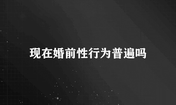 现在婚前性行为普遍吗