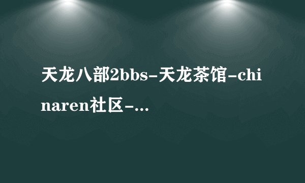 天龙八部2bbs-天龙茶馆-chinaren社区-出错页为什么现在进不去了...