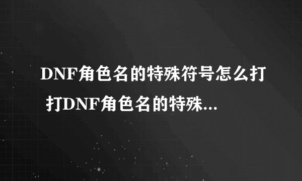 DNF角色名的特殊符号怎么打 打DNF角色名的特殊符号方法介绍