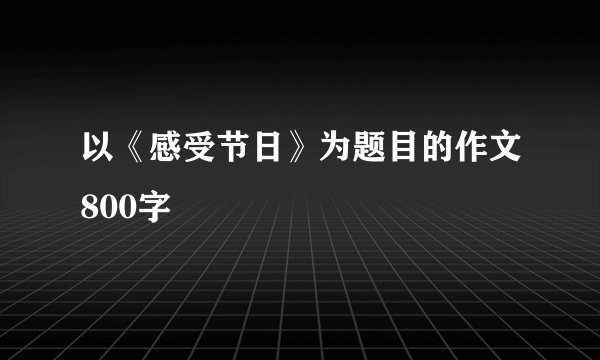 以《感受节日》为题目的作文800字