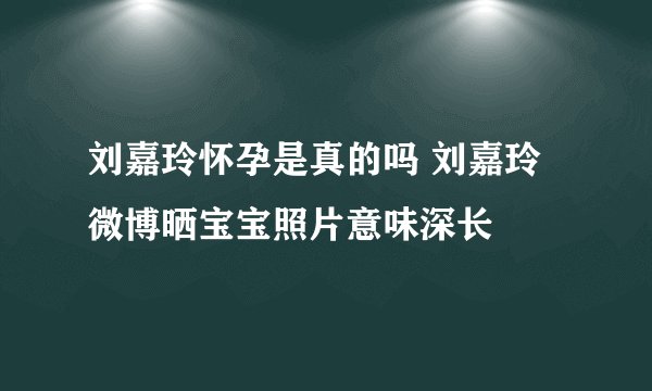 刘嘉玲怀孕是真的吗 刘嘉玲微博晒宝宝照片意味深长
