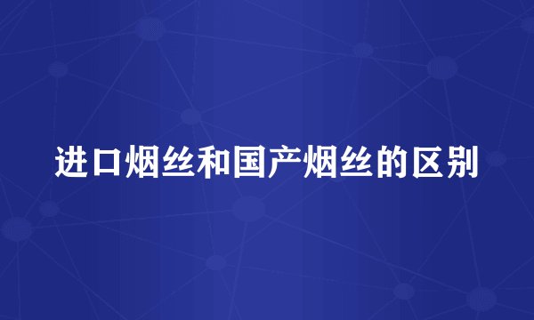 进口烟丝和国产烟丝的区别