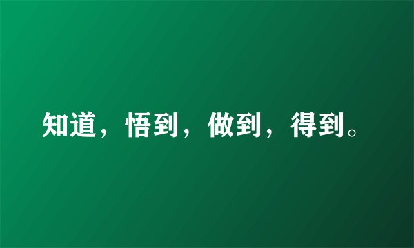 知道，悟到，做到，得到。