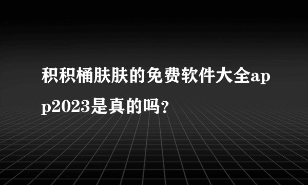 积积桶肤肤的免费软件大全app2023是真的吗？