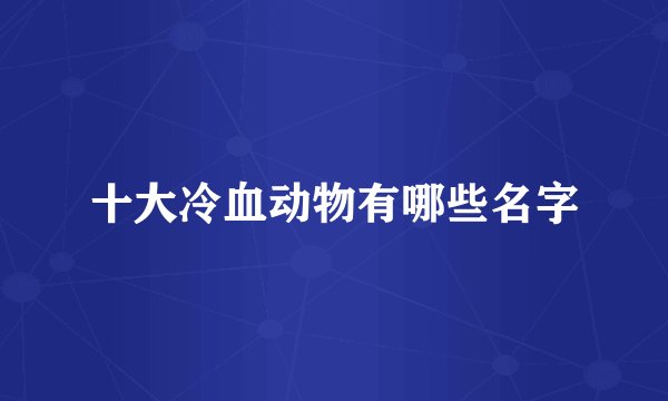 十大冷血动物有哪些名字
