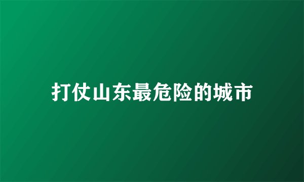 打仗山东最危险的城市
