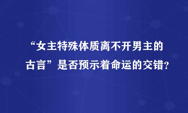 “女主特殊体质离不开男主的古言”是否预示着命运的交错？
