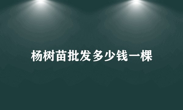 杨树苗批发多少钱一棵