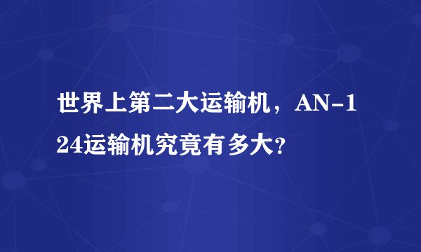 世界上第二大运输机，AN-124运输机究竟有多大？