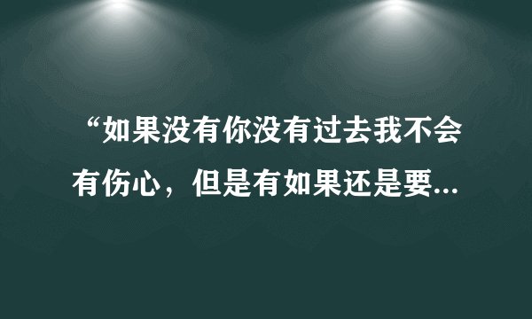 “如果没有你没有过去我不会有伤心，但是有如果还是要爱你”什么意思？