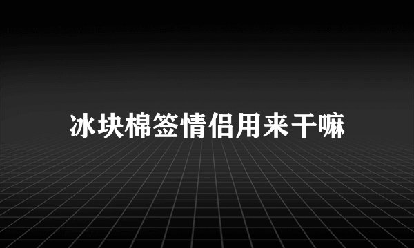 冰块棉签情侣用来干嘛