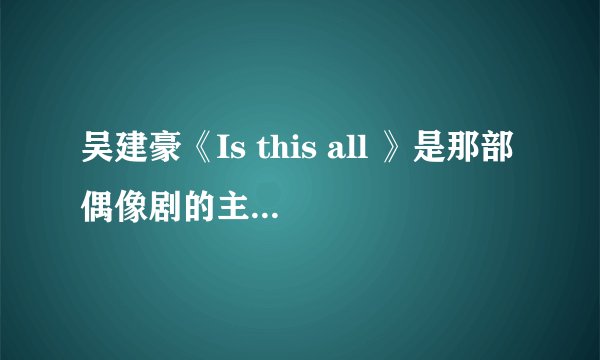 吴建豪《Is this all 》是那部偶像剧的主题曲啊？？