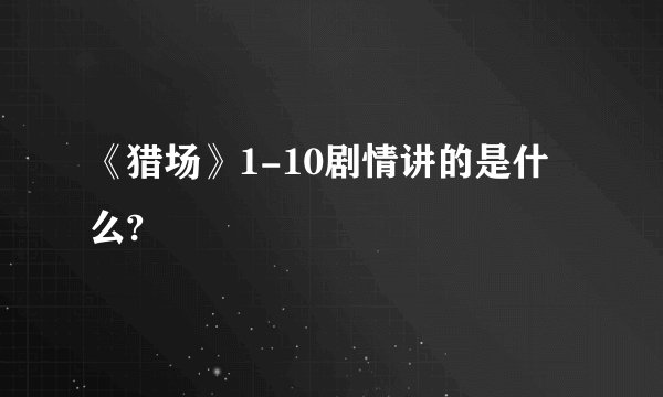 《猎场》1-10剧情讲的是什么?