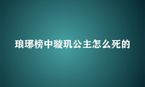 琅琊榜中璇玑公主怎么死的