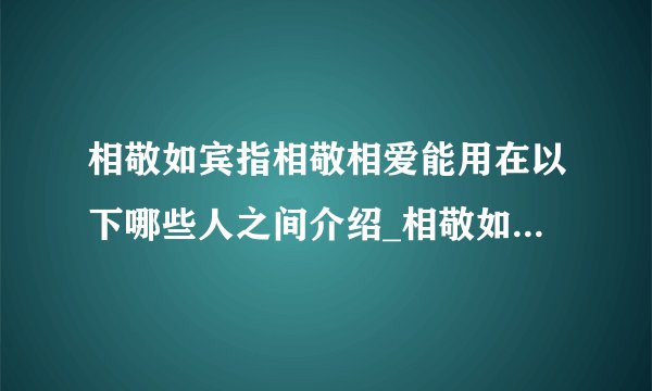 相敬如宾指相敬相爱能用在以下哪些人之间介绍_相敬如宾指相敬相爱能用在以下哪些人之间是什么