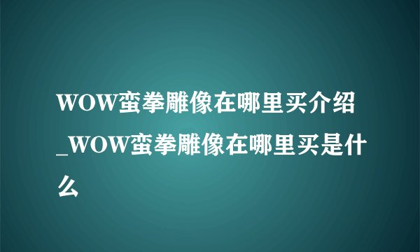 WOW蛮拳雕像在哪里买介绍_WOW蛮拳雕像在哪里买是什么