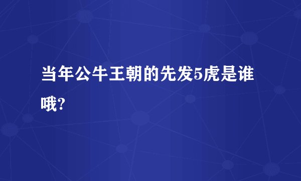 当年公牛王朝的先发5虎是谁哦?
