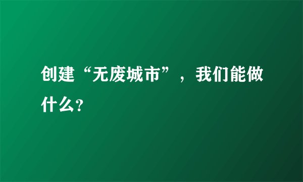 创建“无废城市”，我们能做什么？