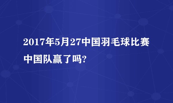 2017年5月27中国羽毛球比赛中国队赢了吗?