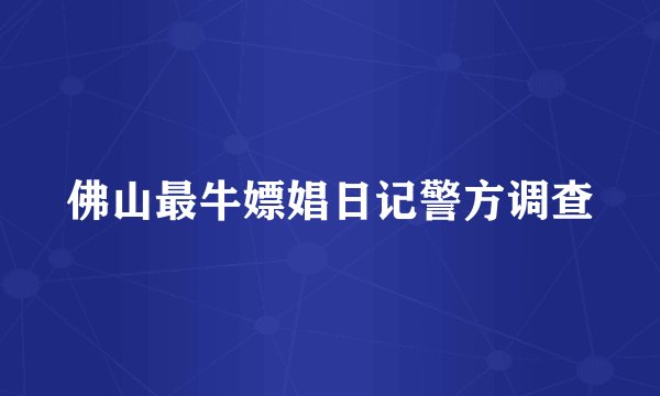 佛山最牛嫖娼日记警方调查