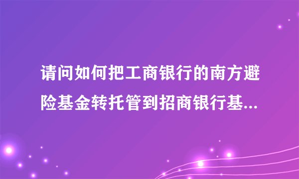 请问如何把工商银行的南方避险基金转托管到招商银行基金户上?
