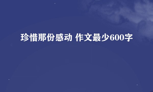 珍惜那份感动 作文最少600字