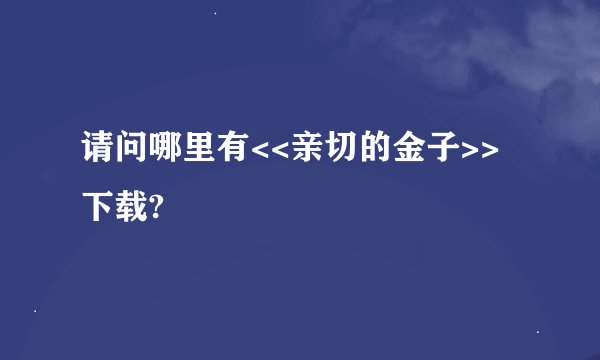 请问哪里有<<亲切的金子>>下载?