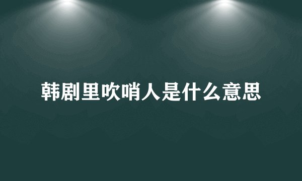 韩剧里吹哨人是什么意思