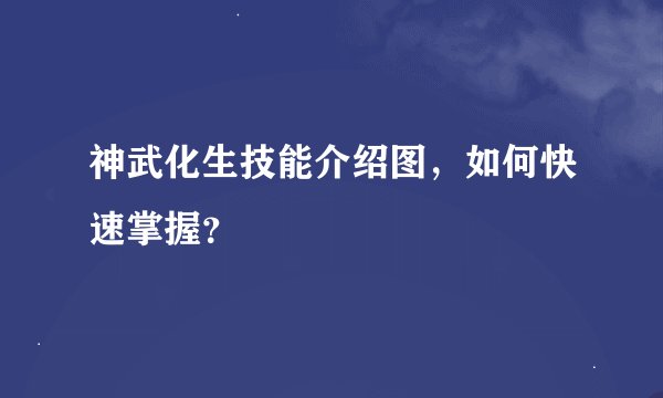 神武化生技能介绍图，如何快速掌握？