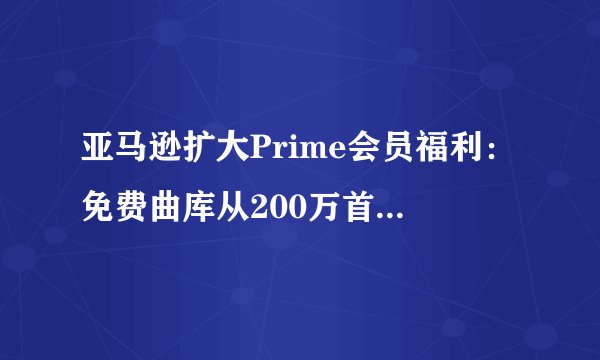 亚马逊扩大Prime会员福利：免费曲库从200万首增至1亿首