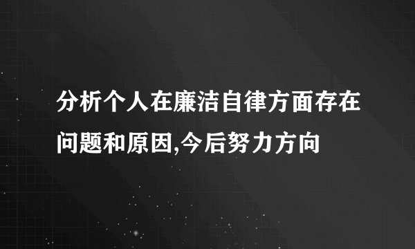 分析个人在廉洁自律方面存在问题和原因,今后努力方向
